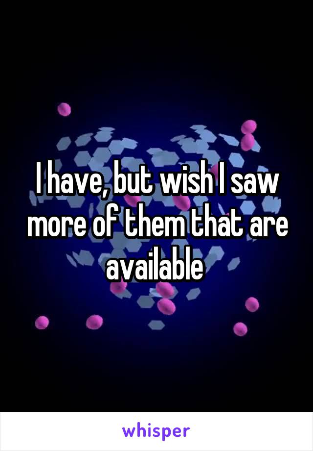 I have, but wish I saw more of them that are available 