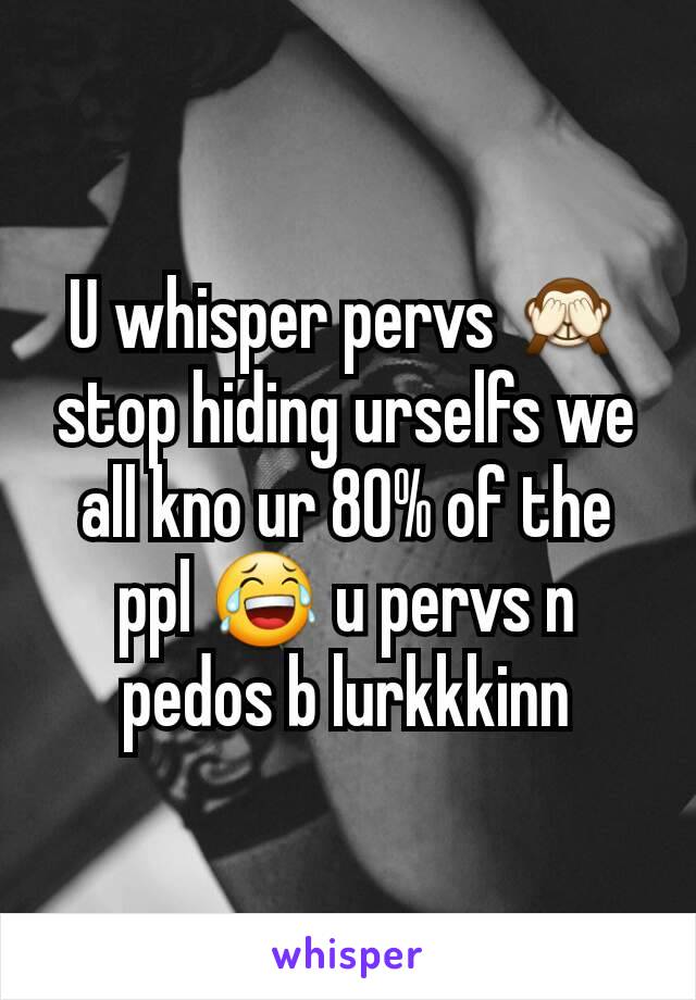 U whisper pervs 🙈 stop hiding urselfs we all kno ur 80% of the ppl 😂 u pervs n pedos b lurkkkinn