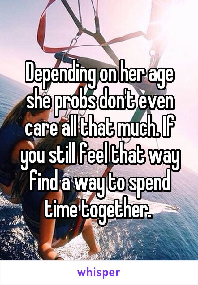 Depending on her age she probs don't even care all that much. If you still feel that way find a way to spend time together. 