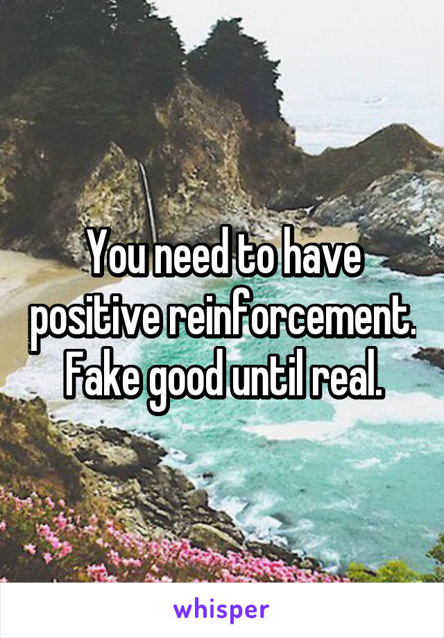 You need to have positive reinforcement. Fake good until real.