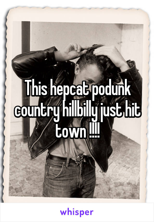 This hepcat podunk country hillbilly just hit town !!!!
