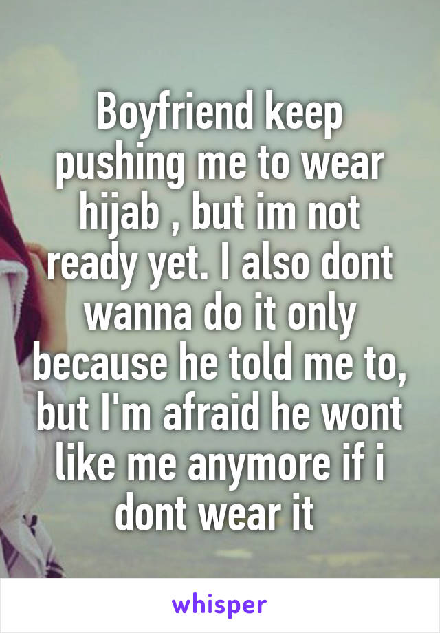 Boyfriend keep pushing me to wear hijab , but im not ready yet. I also dont wanna do it only because he told me to, but I'm afraid he wont like me anymore if i dont wear it 