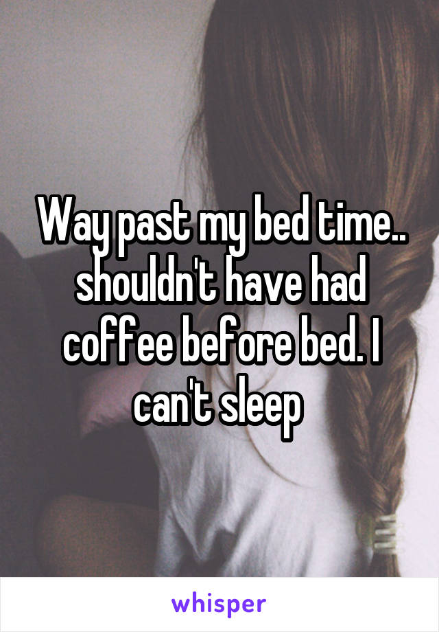 Way past my bed time.. shouldn't have had coffee before bed. I can't sleep 