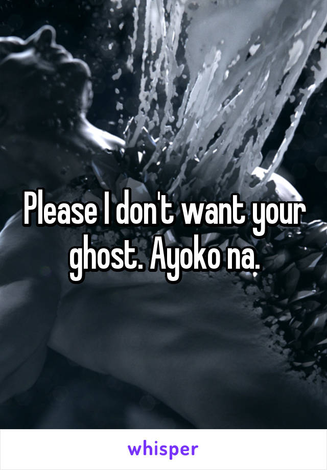 Please I don't want your ghost. Ayoko na.