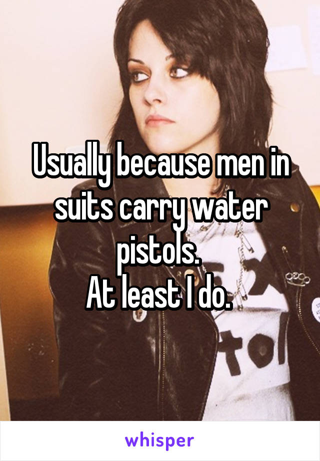 Usually because men in suits carry water pistols. 
At least I do. 