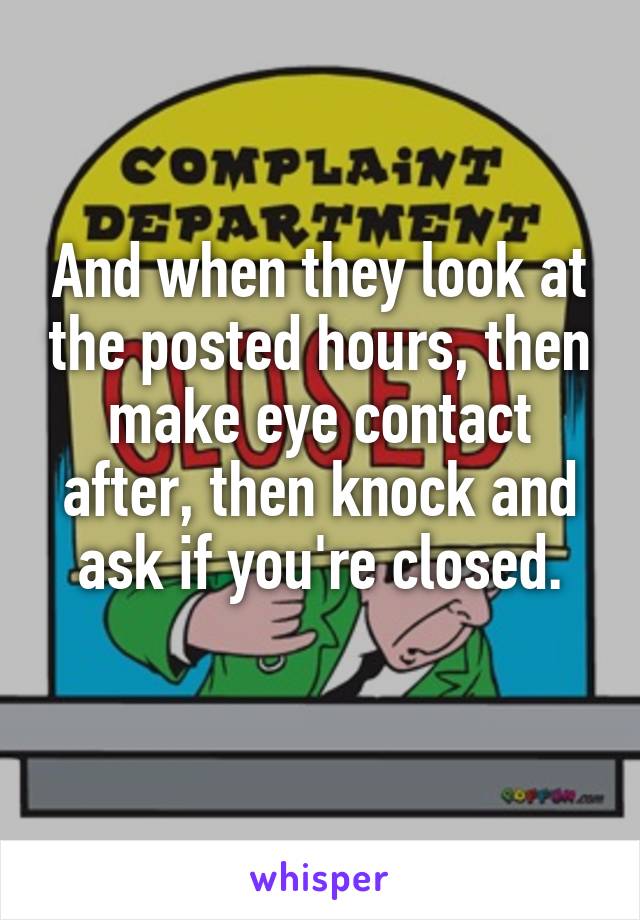 And when they look at the posted hours, then make eye contact after, then knock and ask if you're closed.
