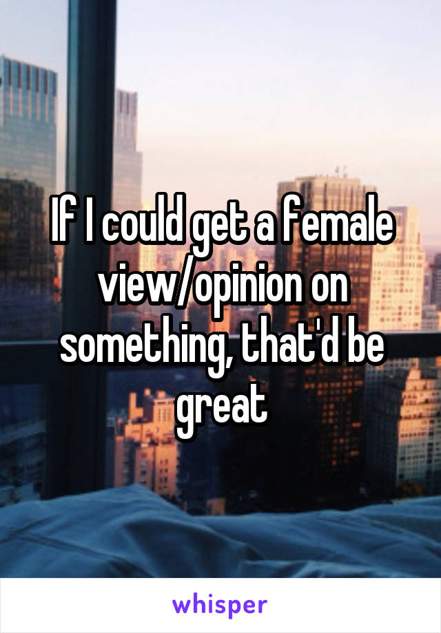 If I could get a female view/opinion on something, that'd be great