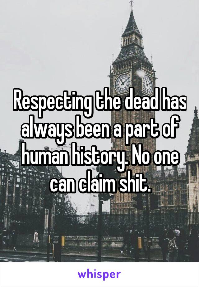 Respecting the dead has always been a part of human history. No one can claim shit.