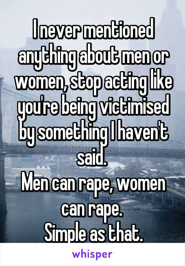 I never mentioned anything about men or women, stop acting like you're being victimised by something I haven't said. 
Men can rape, women can rape. 
Simple as that.