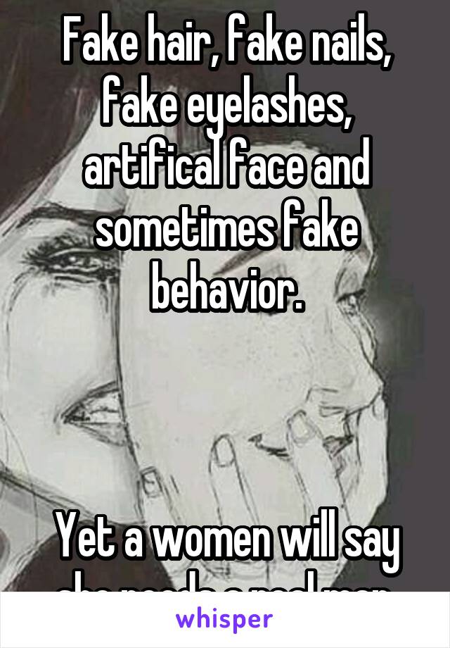 Fake hair, fake nails, fake eyelashes, artifical face and sometimes fake behavior.



Yet a women will say she needs a real man.