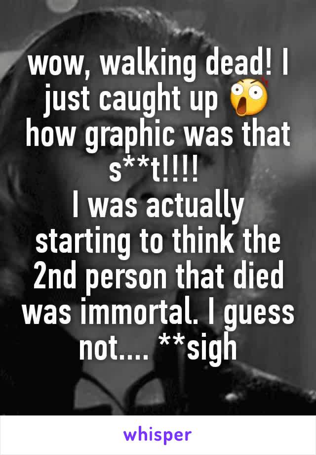 wow, walking dead! I just caught up 😲
how graphic was that s**t!!!! 
I was actually starting to think the 2nd person that died was immortal. I guess not.... **sigh