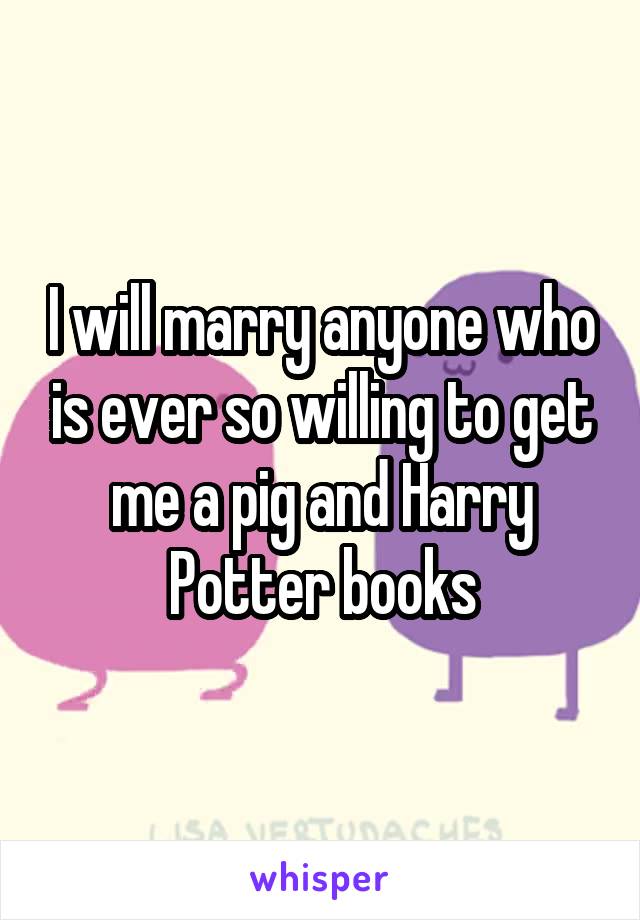 I will marry anyone who is ever so willing to get me a pig and Harry Potter books