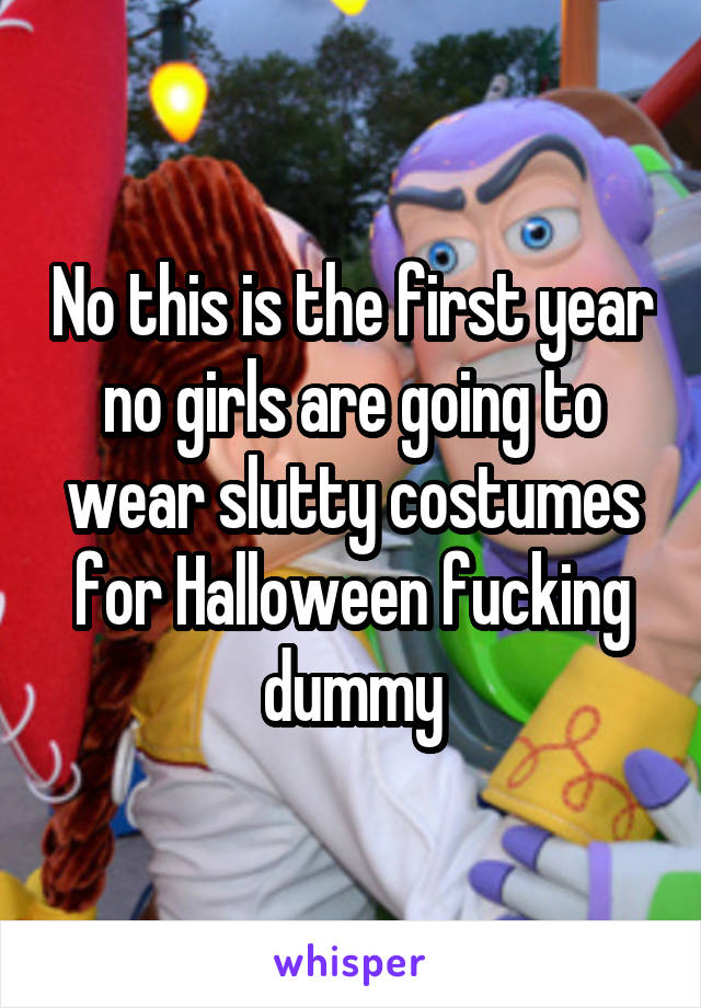 No this is the first year no girls are going to wear slutty costumes for Halloween fucking dummy