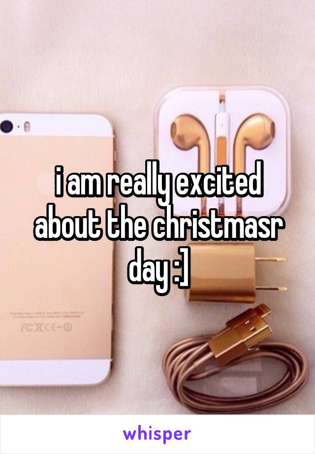 i am really excited about the christmasr day :]
