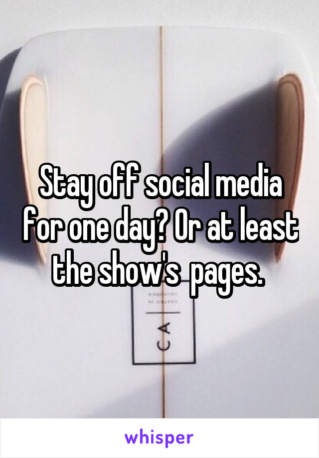 Stay off social media for one day? Or at least the show's  pages. 