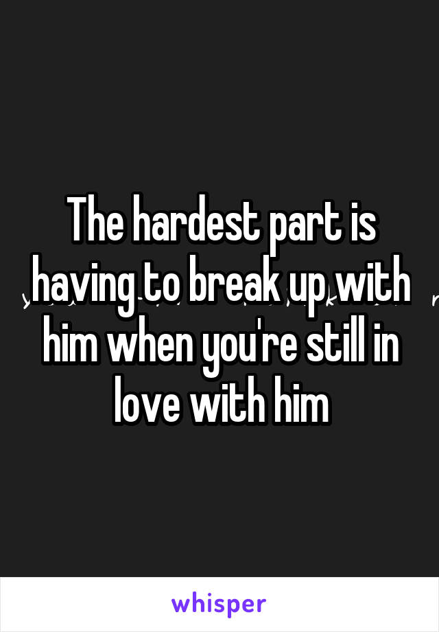 The hardest part is having to break up with him when you're still in love with him