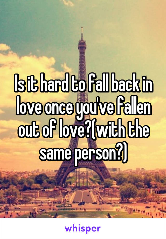 Is it hard to fall back in love once you've fallen out of love?(with the same person?)