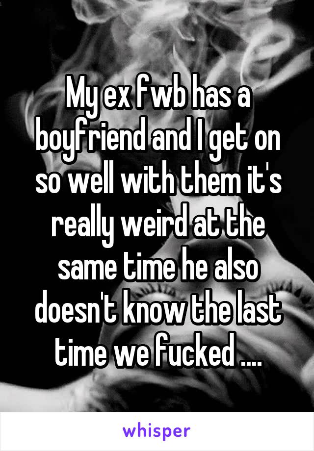 My ex fwb has a boyfriend and I get on so well with them it's really weird at the same time he also doesn't know the last time we fucked ....