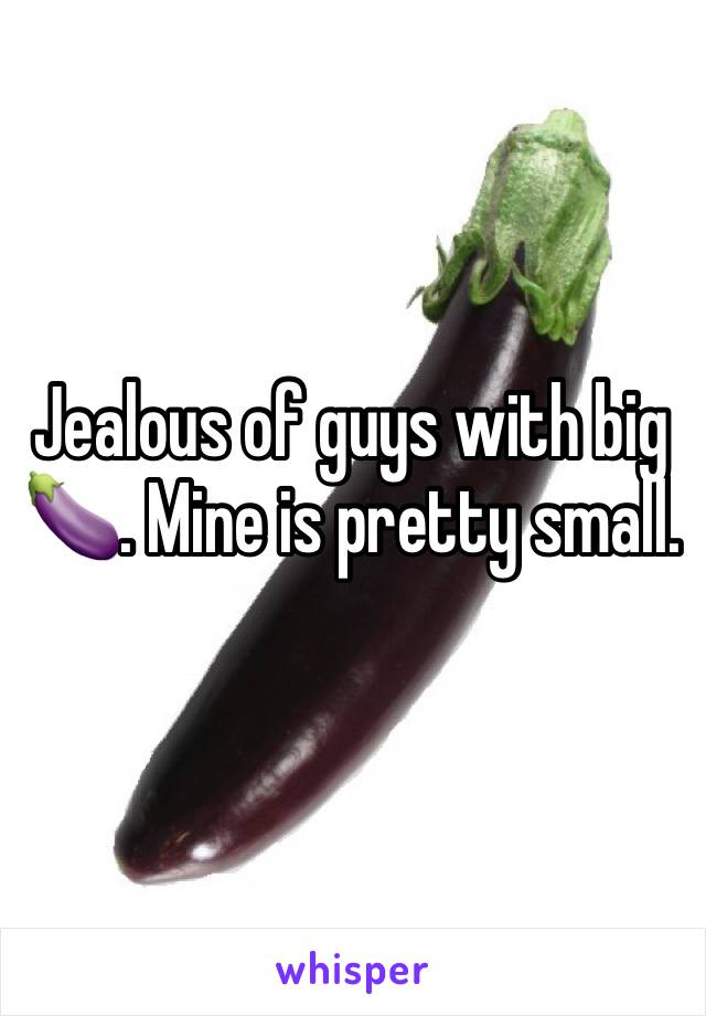 Jealous of guys with big 🍆. Mine is pretty small. 