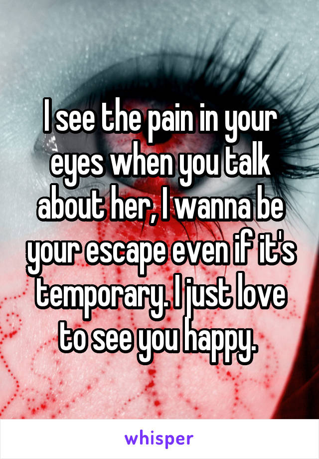 I see the pain in your eyes when you talk about her, I wanna be your escape even if it's temporary. I just love to see you happy. 