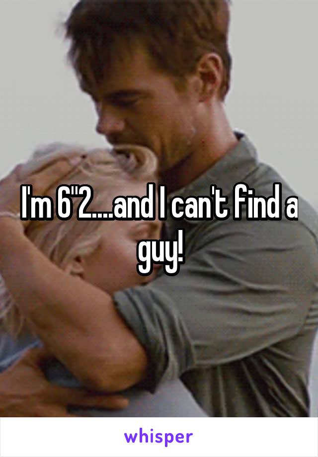 I'm 6"2....and I can't find a guy!