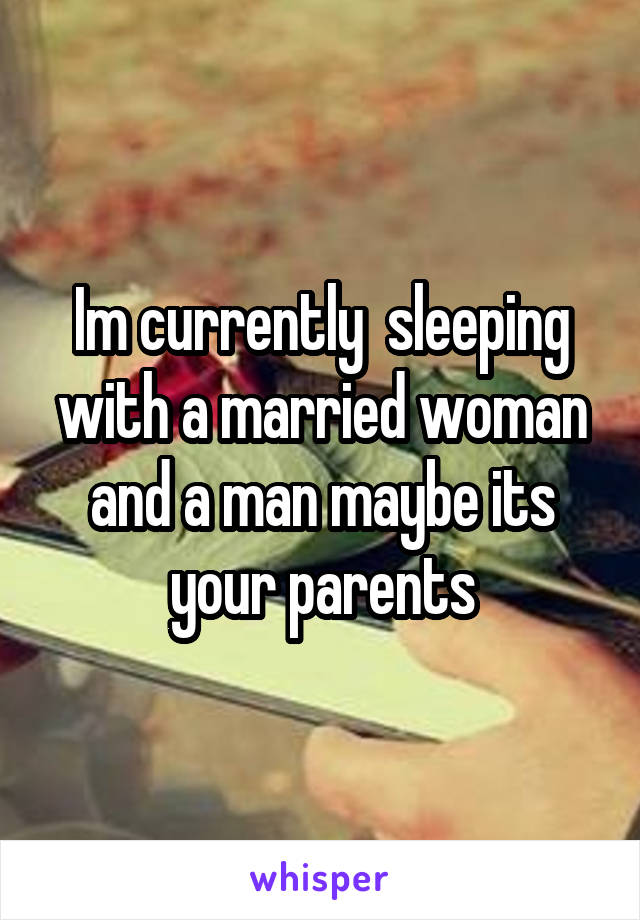 Im currently  sleeping with a married woman and a man maybe its your parents