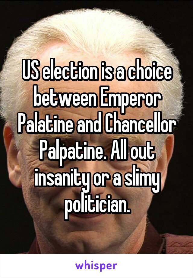 US election is a choice between Emperor Palatine and Chancellor Palpatine. All out insanity or a slimy politician.