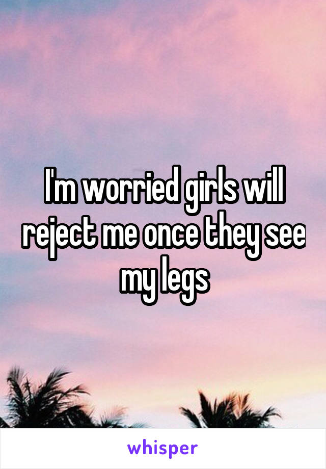 I'm worried girls will reject me once they see my legs