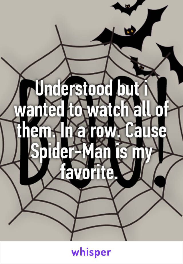 Understood but i wanted to watch all of them. In a row. Cause Spider-Man is my favorite. 