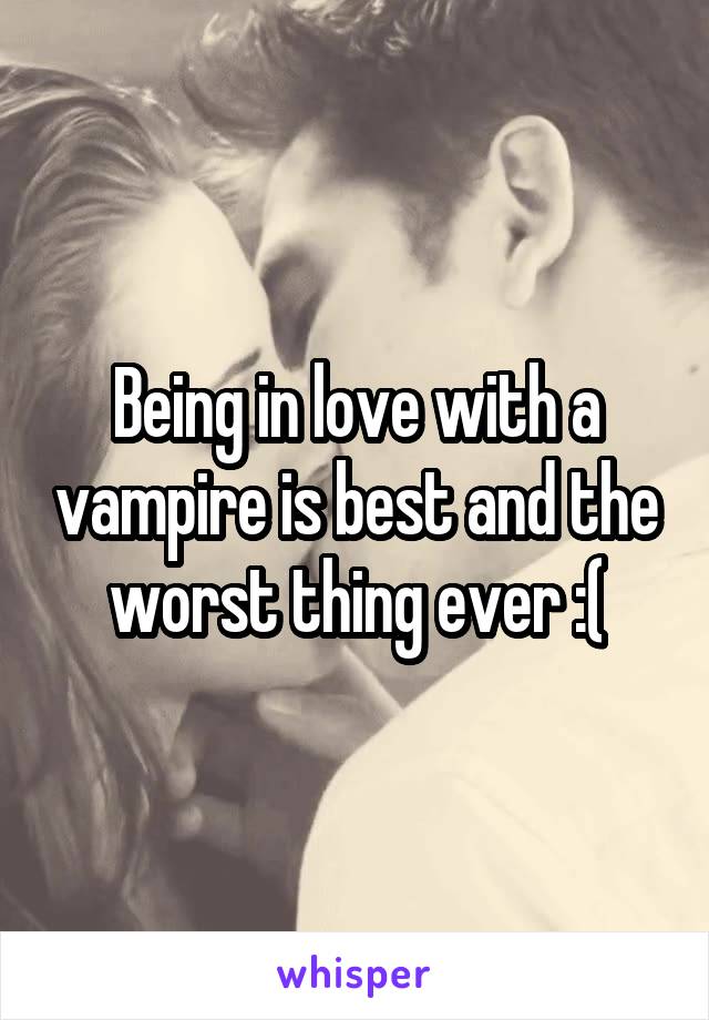 Being in love with a vampire is best and the worst thing ever :(