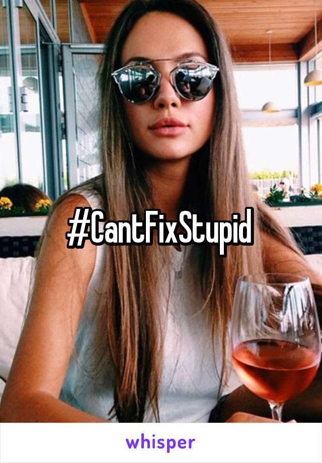 #CantFixStupid 