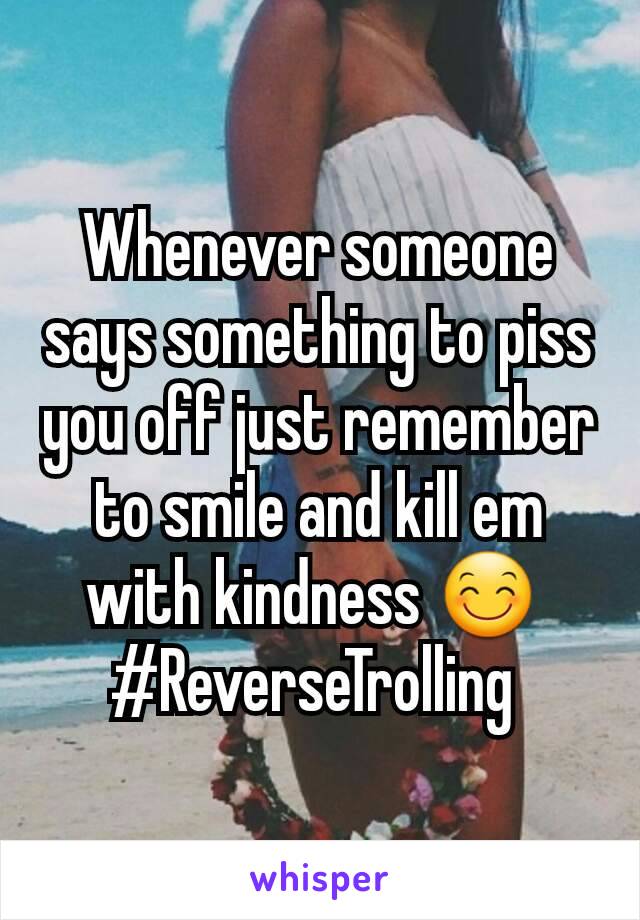 Whenever someone says something to piss you off just remember to smile and kill em with kindness 😊 
#ReverseTrolling 