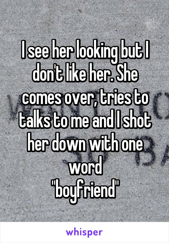 I see her looking but I don't like her. She comes over, tries to talks to me and I shot her down with one word
"boyfriend"