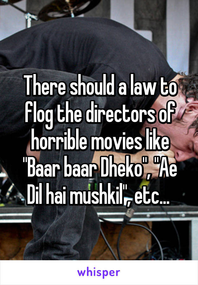 There should a law to flog the directors of horrible movies like "Baar baar Dheko", "Ae Dil hai mushkil", etc... 