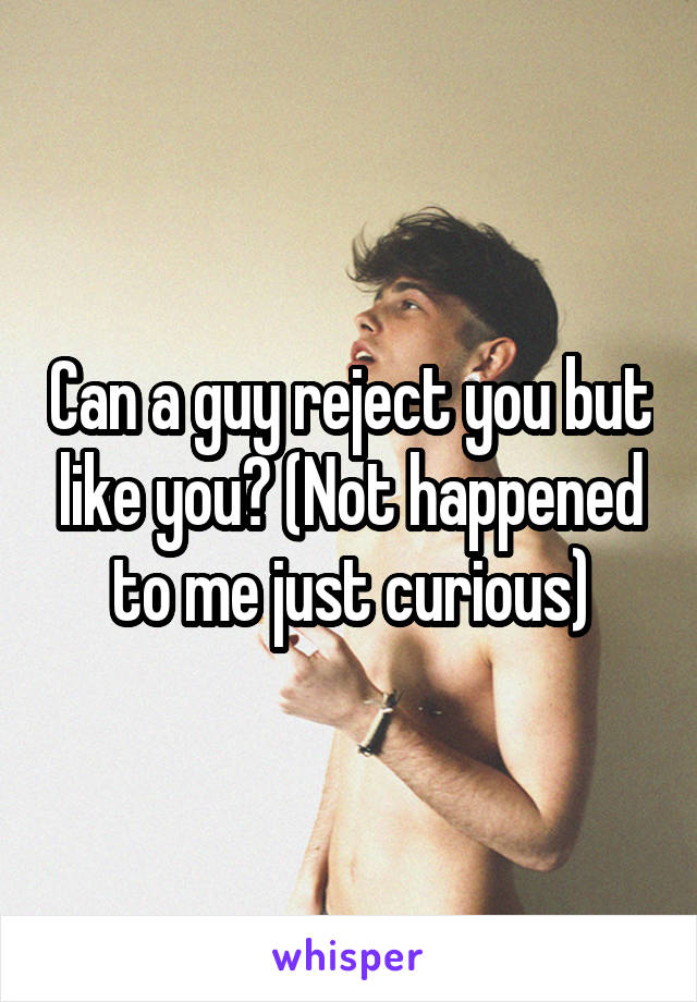 Can a guy reject you but like you? (Not happened to me just curious)