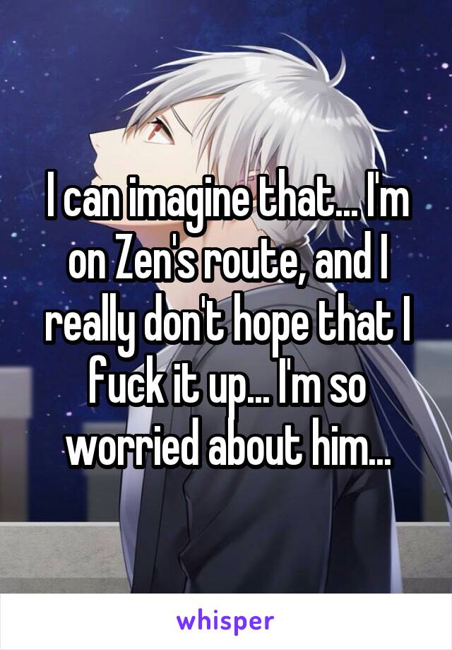I can imagine that... I'm on Zen's route, and I really don't hope that I fuck it up... I'm so worried about him...