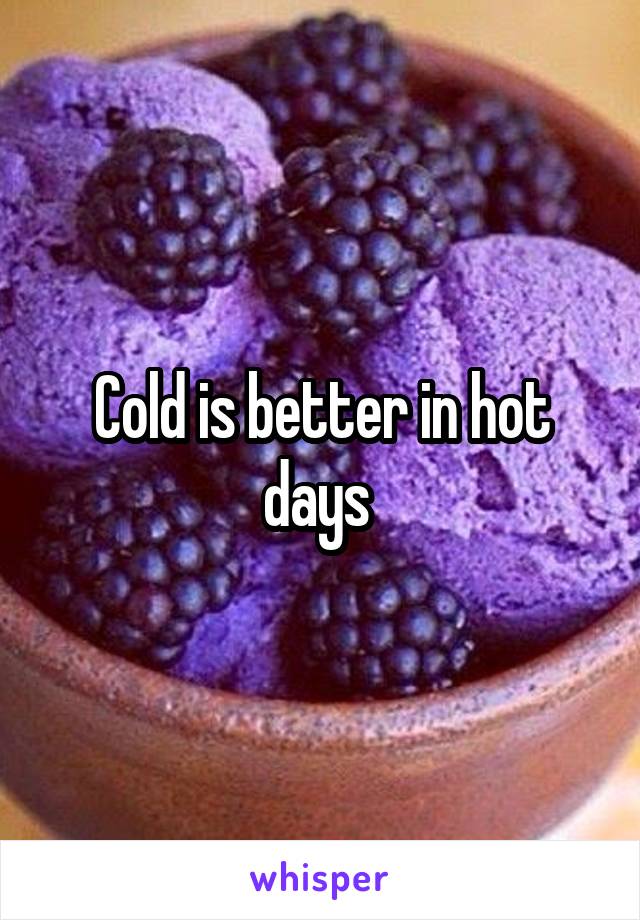 Cold is better in hot days 