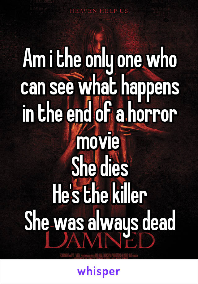 Am i the only one who can see what happens in the end of a horror movie 
She dies
He's the killer
She was always dead