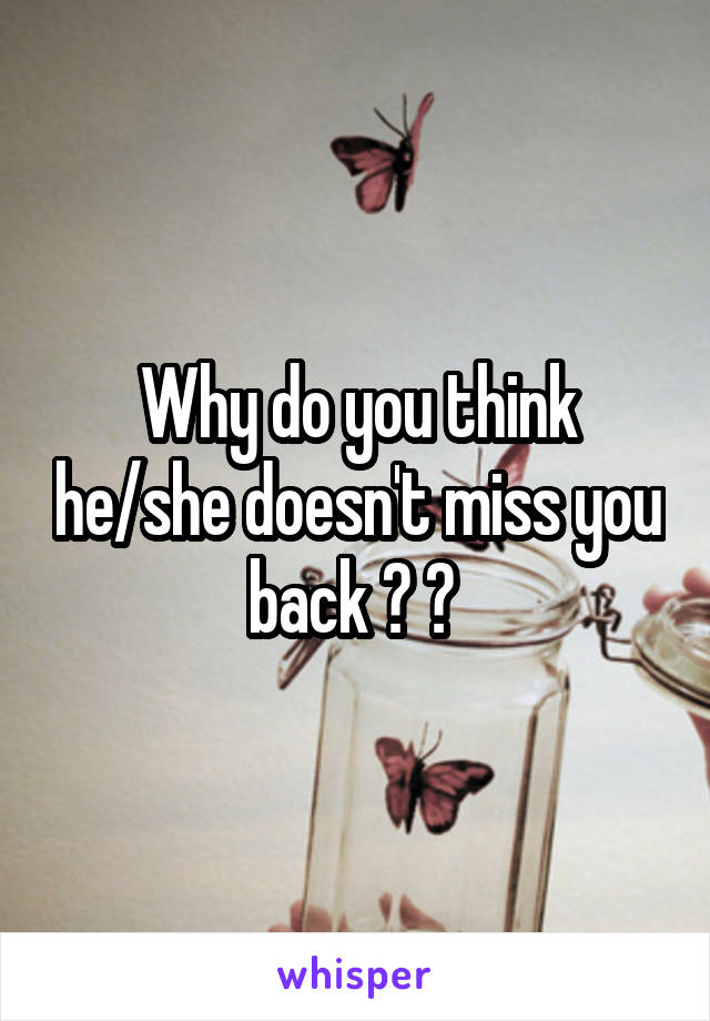 Why do you think he/she doesn't miss you back ? ? 