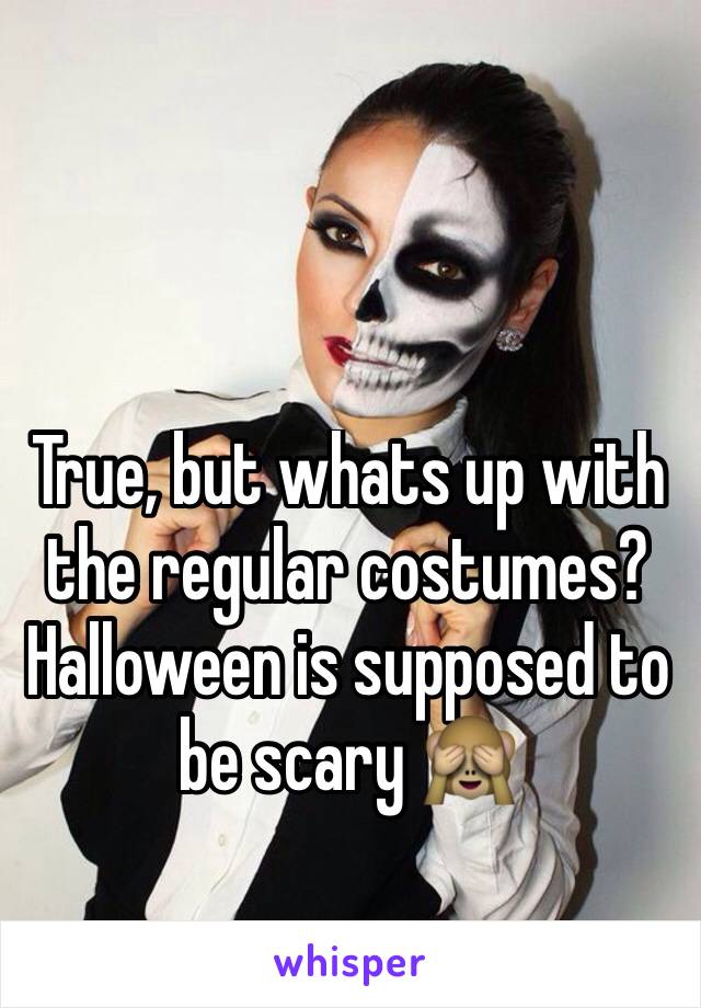 True, but whats up with the regular costumes? Halloween is supposed to be scary 🙈