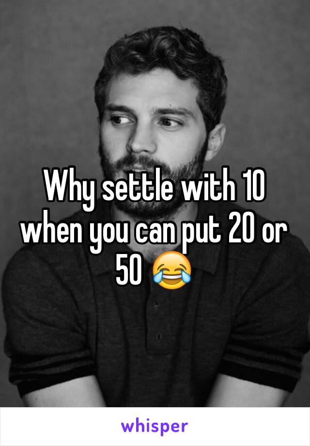 Why settle with 10 when you can put 20 or 50 😂