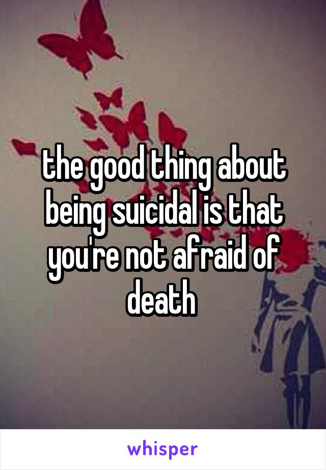the good thing about being suicidal is that you're not afraid of death 