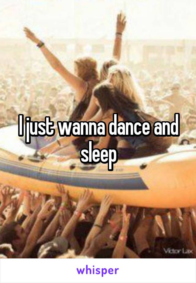 I just wanna dance and sleep