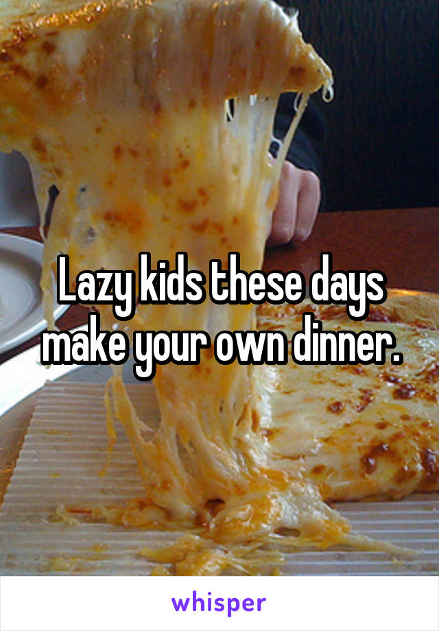 Lazy kids these days make your own dinner.