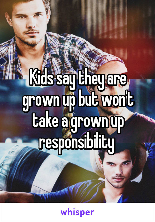 Kids say they are grown up but won't take a grown up responsibility 
