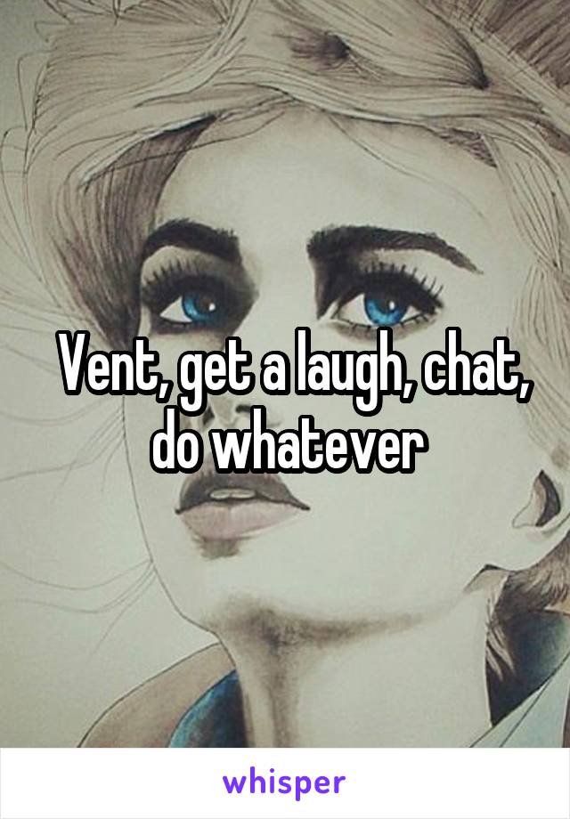  Vent, get a laugh, chat, do whatever