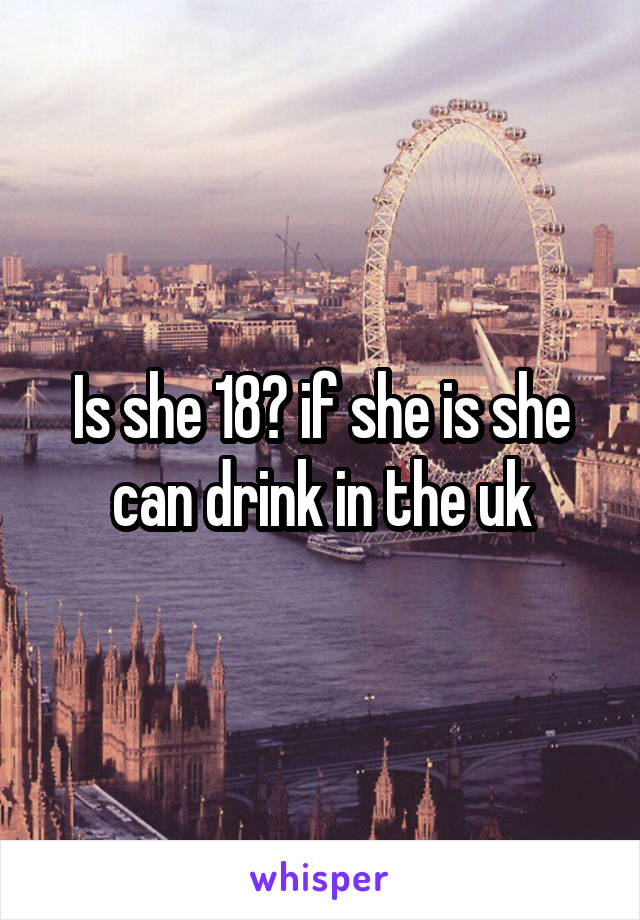 Is she 18? if she is she can drink in the uk