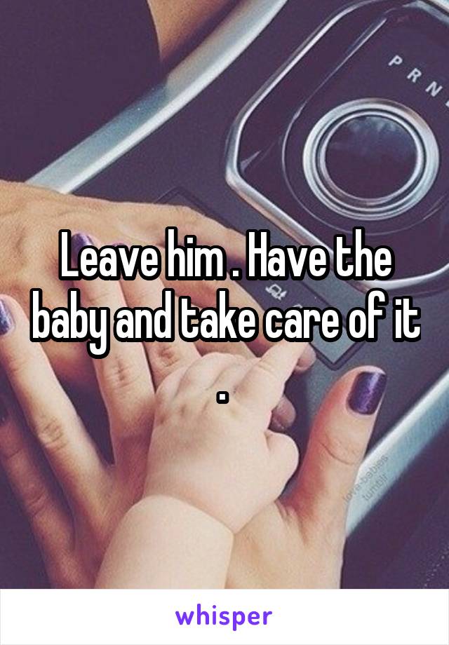 Leave him . Have the baby and take care of it . 
