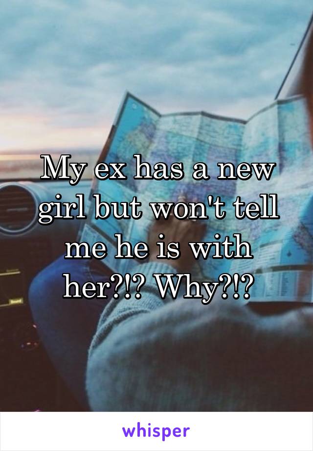 My ex has a new girl but won't tell me he is with her?!? Why?!?