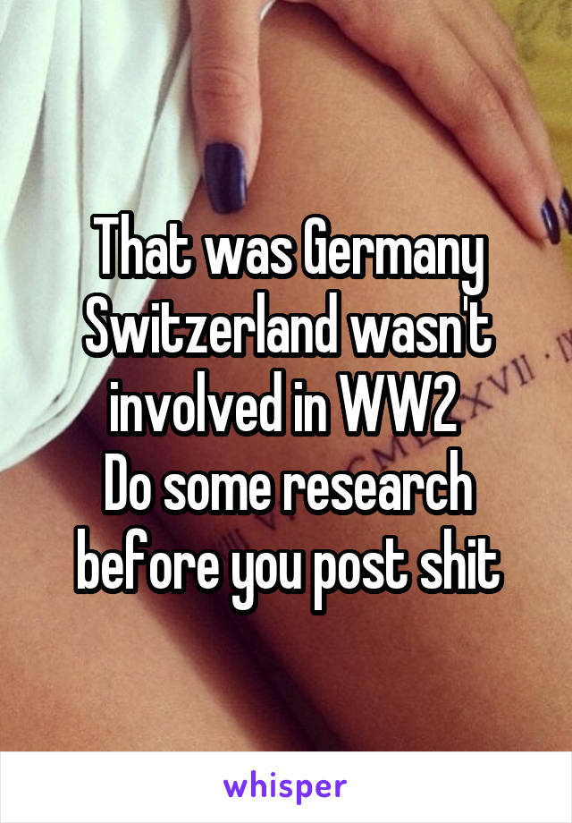 That was Germany
Switzerland wasn't involved in WW2 
Do some research before you post shit